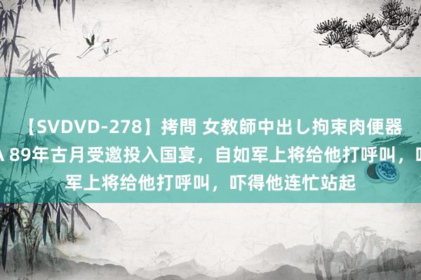 【SVDVD-278】拷問 女教師中出し拘束肉便器 仁科百華 RISA 89年古月受邀投入国宴,自如军上将给他打呼叫,吓得他连忙站起