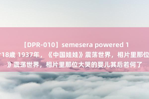 【DPR-010】semesera powered 10 ギャル女痴校生 リサ18歳 1937年,《中国娃娃》震荡世界,相片里那位大哭的婴儿其后若何了