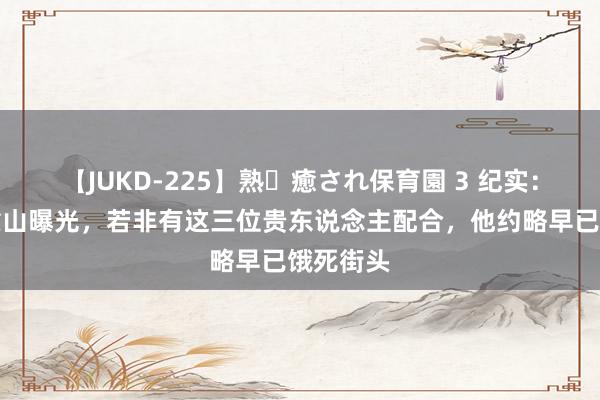 【JUKD-225】熟・癒され保育園 3 纪实:赵本山靠山曝光,若非有这三位贵东说念主配合,他约略早已饿死街头