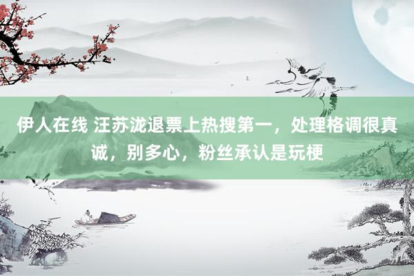 伊人在线 汪苏泷退票上热搜第一,处理格调很真诚,别多心,粉丝承认是玩梗