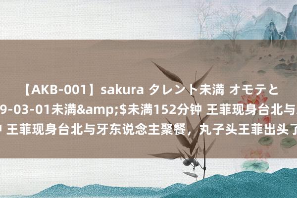 【AKB-001】sakura タレント未満 オモテとウラ</a>2009-03-01未満&$未満152分钟 王菲现身台北与牙东说念主聚餐,丸子头王菲出头了,激励网友矜恤