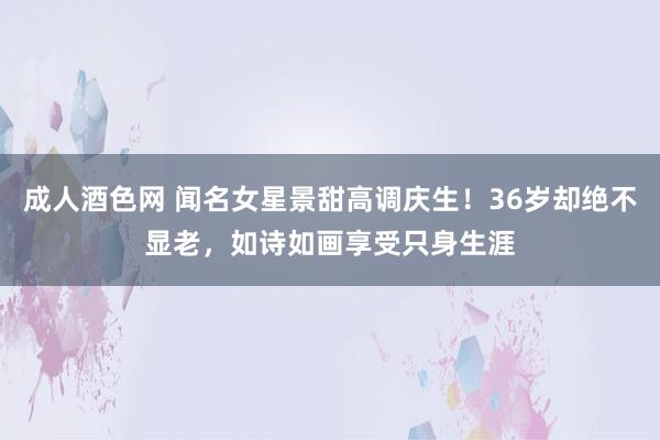 成人酒色网 闻名女星景甜高调庆生!36岁却绝不显老,如诗如画享受只身生涯