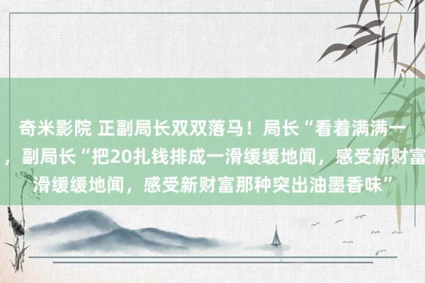 奇米影院 正副局长双双落马!局长“看着满满一餐桌的现款很抖擞”,副局长“把20扎钱排成一滑缓缓地闻,感受新财富那种突出油墨香味”