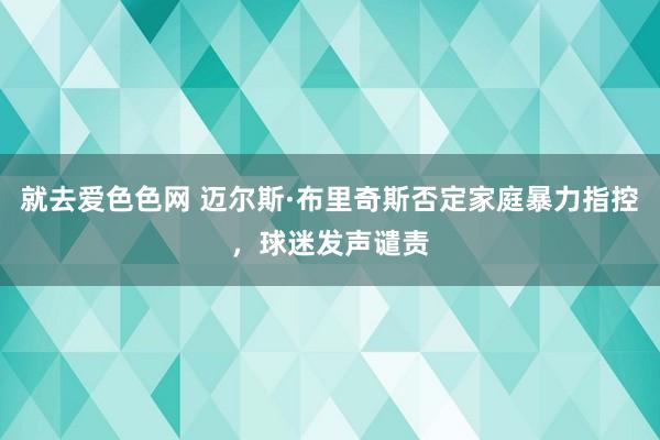 就去爱色色网 迈尔斯·布里奇斯否定家庭暴力指控,球迷发声谴责