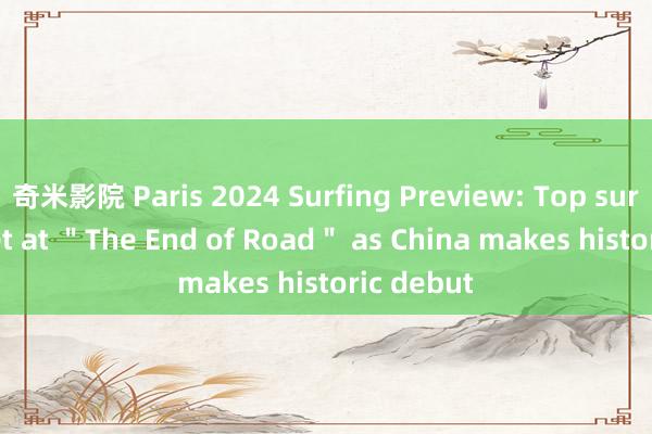 奇米影院 Paris 2024 Surfing Preview: Top surfers meet at "The End of Road" as China makes historic debut