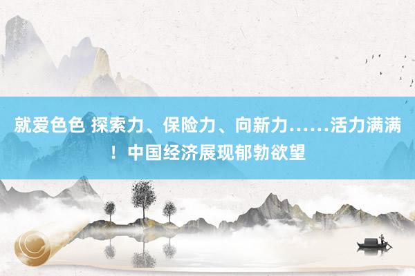 就爱色色 探索力、保险力、向新力……活力满满!中国经济展现郁勃欲望