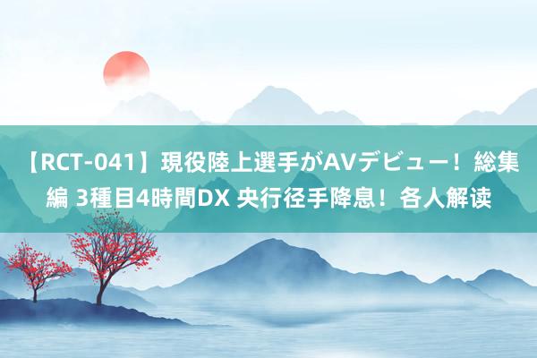 【RCT-041】現役陸上選手がAVデビュー!総集編 3種目4時間DX 央行径手降息!各人解读