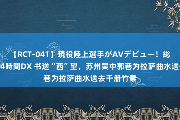 【RCT-041】現役陸上選手がAVデビュー!総集編 3種目4時間DX 书送“西”望,苏州吴中郭巷为拉萨曲水送去千册竹素