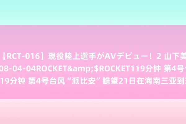 【RCT-016】現役陸上選手がAVデビュー!2 山下美穂</a>2008-04-04ROCKET&$ROCKET119分钟 第4号台风“派比安”瞻望21日在海南三亚到琼海一带沿海登陆