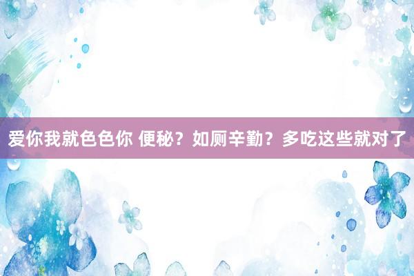 爱你我就色色你 便秘?如厕辛勤?多吃这些就对了
