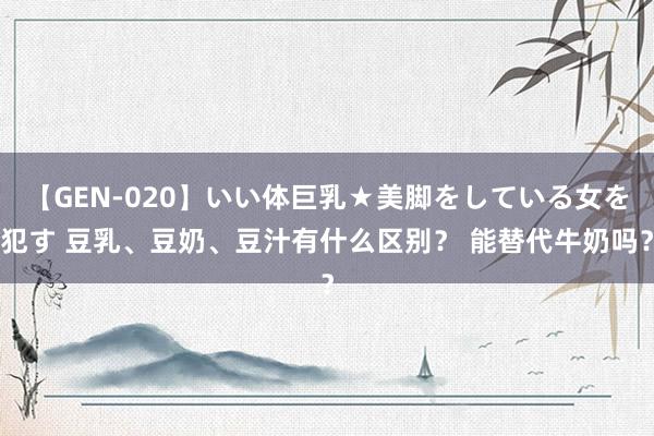 【GEN-020】いい体巨乳★美脚をしている女を犯す 豆乳、豆奶、豆汁有什么区别? 能替代牛奶吗?