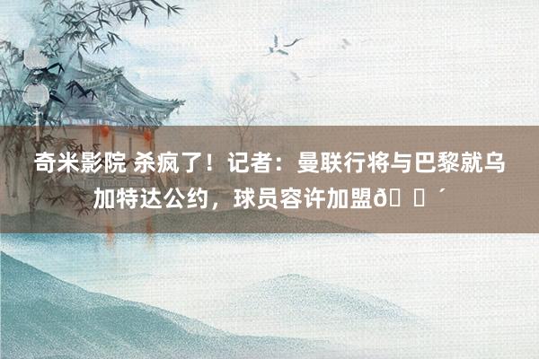 奇米影院 杀疯了!记者:曼联行将与巴黎就乌加特达公约,球员容许加盟?