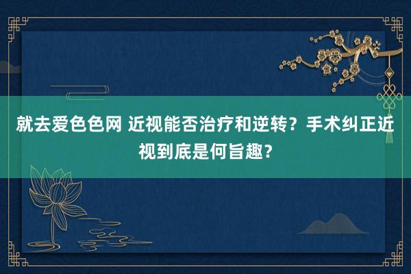 就去爱色色网 近视能否治疗和逆转?手术纠正近视到底是何旨趣?