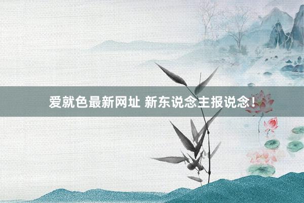 爱就色最新网址 新东说念主报说念!
