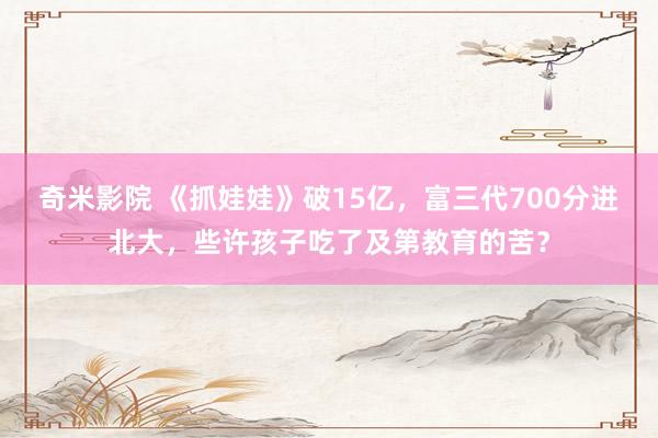 奇米影院 《抓娃娃》破15亿,富三代700分进北大,些许孩子吃了及第教育的苦?