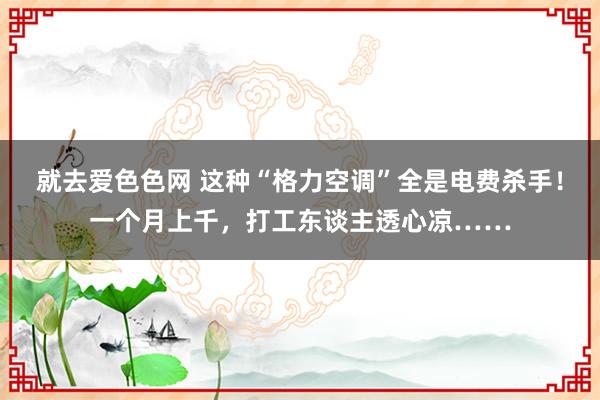 就去爱色色网 这种“格力空调”全是电费杀手!一个月上千,打工东谈主透心凉……