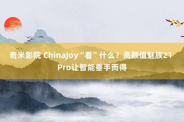 奇米影院 ChinaJoy“看”什么？高颜值魅族21 Pro让智能垂手而得