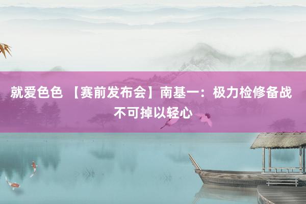 就爱色色 【赛前发布会】南基一：极力检修备战 不可掉以轻心