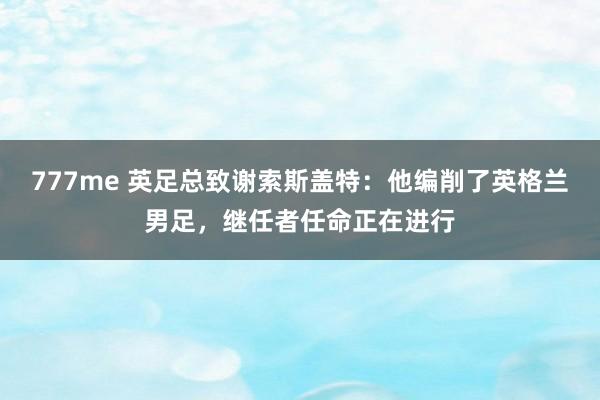 777me 英足总致谢索斯盖特:他编削了英格兰男足,继任者任命正在进行