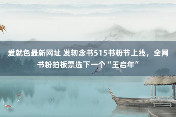 爱就色最新网址 发轫念书515书粉节上线,全网书粉拍板票选下一个“王启年”