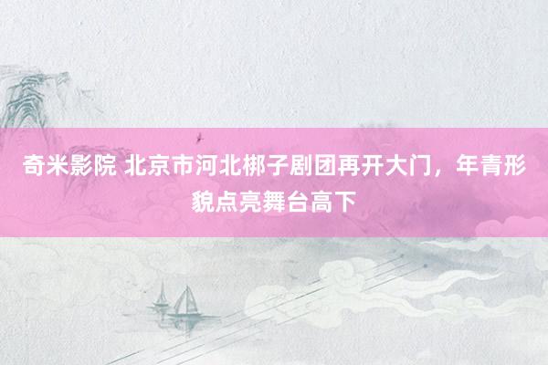 奇米影院 北京市河北梆子剧团再开大门,年青形貌点亮舞台高下