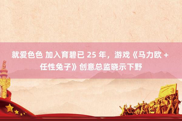 就爱色色 加入育碧已 25 年,游戏《马力欧 + 任性兔子》创意总监晓示下野