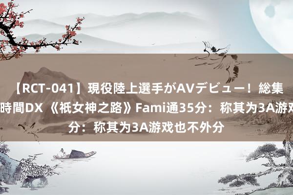 【RCT-041】現役陸上選手がAVデビュー!総集編 3種目4時間DX 《祇女神之路》Fami通35分:称其为3A游戏也不外分