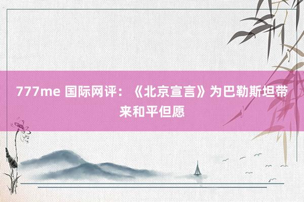 777me 国际网评:《北京宣言》为巴勒斯坦带来和平但愿