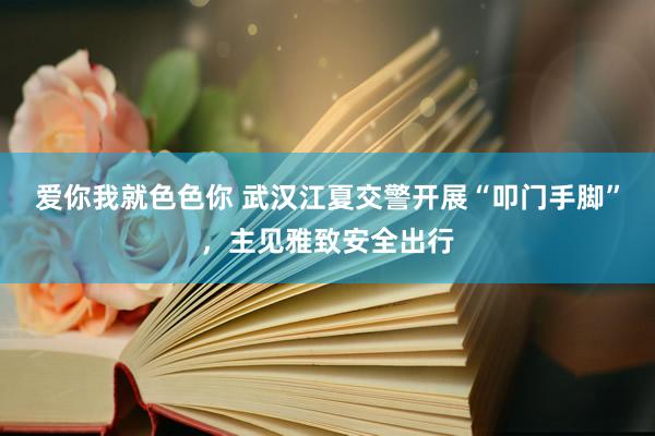 爱你我就色色你 武汉江夏交警开展“叩门手脚”,主见雅致安全出行
