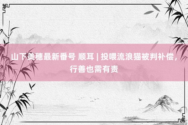 山下美穂最新番号 顺耳 | 投喂流浪猫被判补偿,行善也需有责