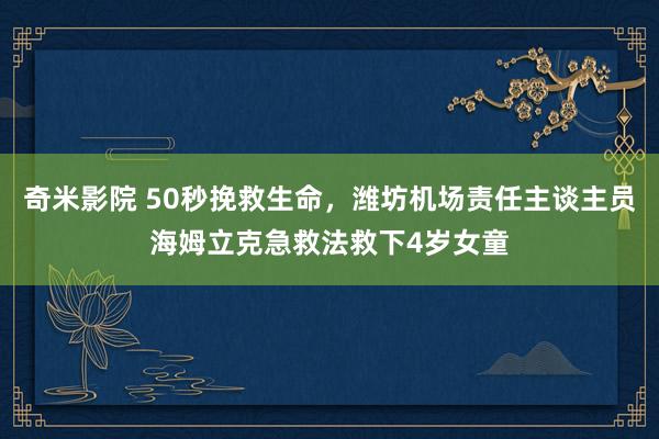 奇米影院 50秒挽救生命,潍坊机场责任主谈主员海姆立克急救法救下4岁女童