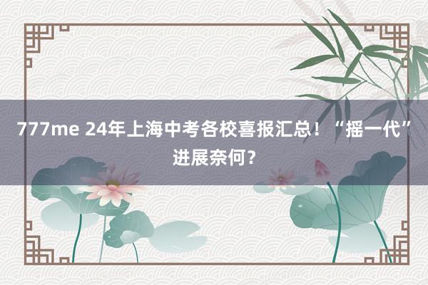 777me 24年上海中考各校喜报汇总!“摇一代”进展奈何?