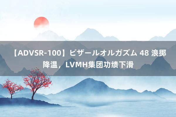 【ADVSR-100】ビザールオルガズム 48 浪掷降温,LVMH集团功绩下滑