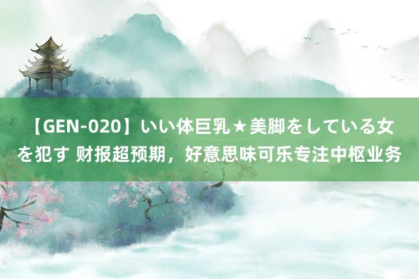 【GEN-020】いい体巨乳★美脚をしている女を犯す 财报超预期,好意思味可乐专注中枢业务