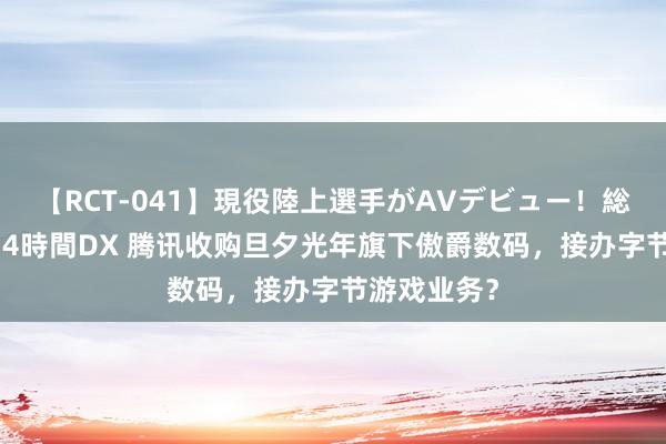 【RCT-041】現役陸上選手がAVデビュー!総集編 3種目4時間DX 腾讯收购旦夕光年旗下傲爵数码,接办字节游戏业务?