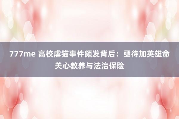 777me 高校虐猫事件频发背后:亟待加英雄命关心教养与法治保险