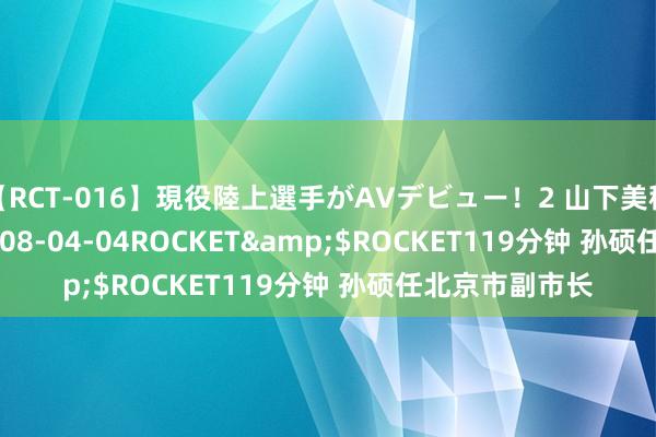 【RCT-016】現役陸上選手がAVデビュー！2 山下美穂</a>2008-04-04ROCKET&$ROCKET119分钟 孙硕任北京市副市长