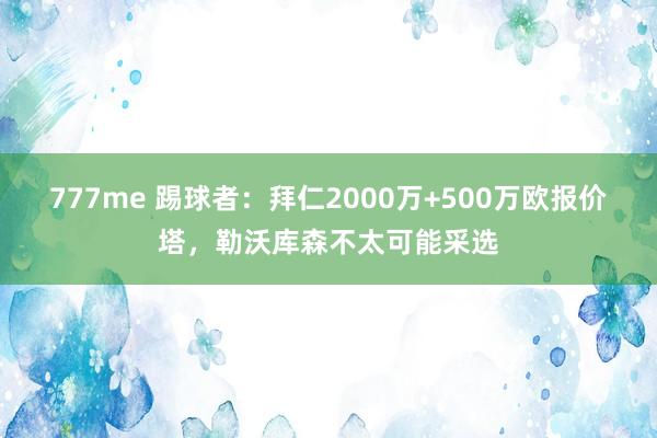 777me 踢球者:拜仁2000万+500万欧报价塔,勒沃库森不太可能采选