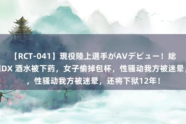 【RCT-041】現役陸上選手がAVデビュー！総集編 3種目4時間DX 酒水被下药，女子偷掉包杯，性骚动我方被迷晕，还将下狱12年！