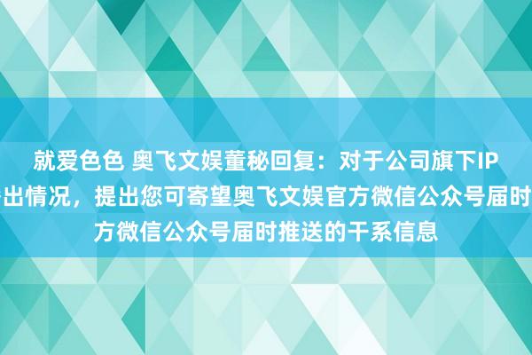 就爱色色 奥飞文娱董秘回复:对于公司旗下IP系列动画剧集播出情况,提出您可寄望奥飞文娱官方微信公众号届时推送的干系信息