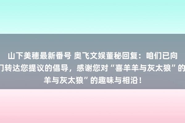 山下美穂最新番号 奥飞文娱董秘回复:咱们已向考虑业务部门转达您提议的倡导,感谢您对“喜羊羊与灰太狼”的趣味与相沿!