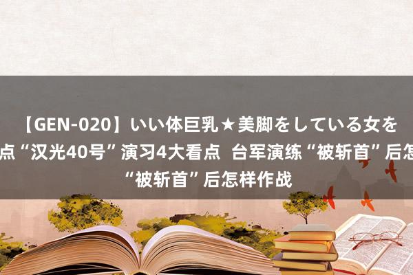 【GEN-020】いい体巨乳★美脚をしている女を犯す 清点“汉光40号”演习4大看点  台军演练“被斩首”后怎样作战
