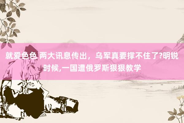 就爱色色 两大讯息传出,乌军真要撑不住了?明锐时候,一国遭俄罗斯狠狠教学