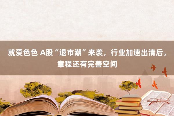 就爱色色 A股“退市潮”来袭,行业加速出清后,章程还有完善空间