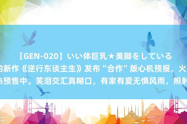 【GEN-020】いい体巨乳★美脚をしている女を犯す 徐峥本质目的新作《逆行东谈主生》发布“合作”版心机预报，火热预售中。笑泪交汇真糊口，有家有爱无惧风雨，照射为家东谈主拼尽全力的你我