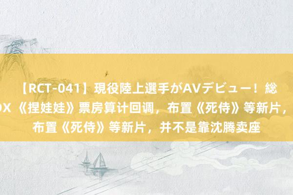 【RCT-041】現役陸上選手がAVデビュー!総集編 3種目4時間DX 《捏娃娃》票房算计回调,布置《死侍》等新片,并不是靠沈腾卖座