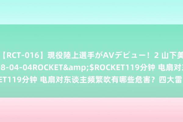 【RCT-016】現役陸上選手がAVデビュー!2 山下美穂</a>2008-04-04ROCKET&$ROCKET119分钟 电扇对东谈主频繁吹有哪些危害?四大雷区裂缝别中招!