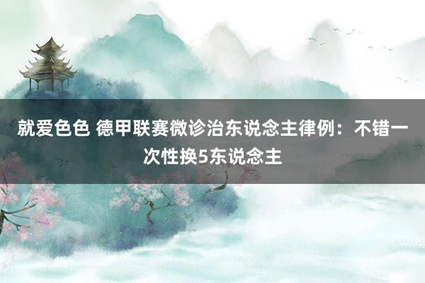 就爱色色 德甲联赛微诊治东说念主律例：不错一次性换5东说念主