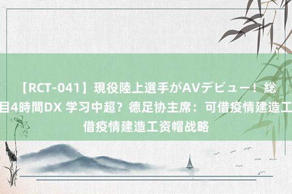 【RCT-041】現役陸上選手がAVデビュー!総集編 3種目4時間DX 学习中超?德足协主席:可借疫情建造工资帽战略