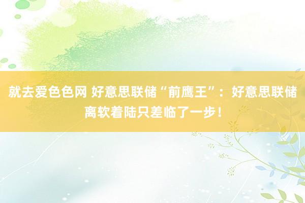 就去爱色色网 好意思联储“前鹰王”：好意思联储离软着陆只差临了一步！